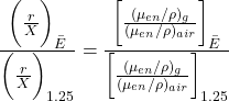 \[\frac{\bigg(\frac{r}{X}\bigg)_\bar{E}}{\bigg(\frac{r}{X}\bigg)_{1.25}} = \frac{\bigg[\frac{(\mu_{en}/\rho)_g}{(\mu_{en}/\rho)_{air}}\bigg]_\bar{E}}{\bigg[\frac{(\mu_{en}/\rho)_g}{(\mu_{en}/\rho)_{air}}\bigg]_{1.25}}\]