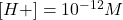 \ce{[H+]} = 10^{-12} M