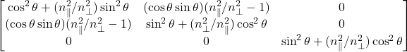 \[\begin{bmatrix} \cos^{2}\theta + (n_{\parallel}^2/n_{\bot}^2)\sin^{2}\theta & (\cos \theta \sin \theta)(n_{\parallel}^2/n_{\bot}^2 - 1) & 0 \\ (\cos \theta \sin \theta)(n_{\parallel}^2/n_{\bot}^2 - 1) & \sin^{2}\theta + (n_{\bot}^2/n_{\parallel}^2)\cos^{2}\theta & 0 \\ 0 & 0 & \sin^{2}\theta + (n_{\parallel}^2/n_{\bot}^2)\cos^{2}\theta \end{bmatrix}\]