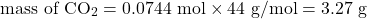 \[\text{mass of CO}_2 = 0.0744 \text{ mol} \times 44 \text{ g/mol} = 3.27 \text{ g}\]