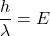 \[\frac{h}{\lambda} = E\]